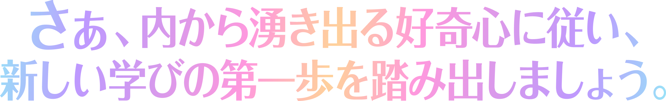 さあ、内から湧き出る好奇心に従い、新しい学びの第一歩を踏み出しましょう。