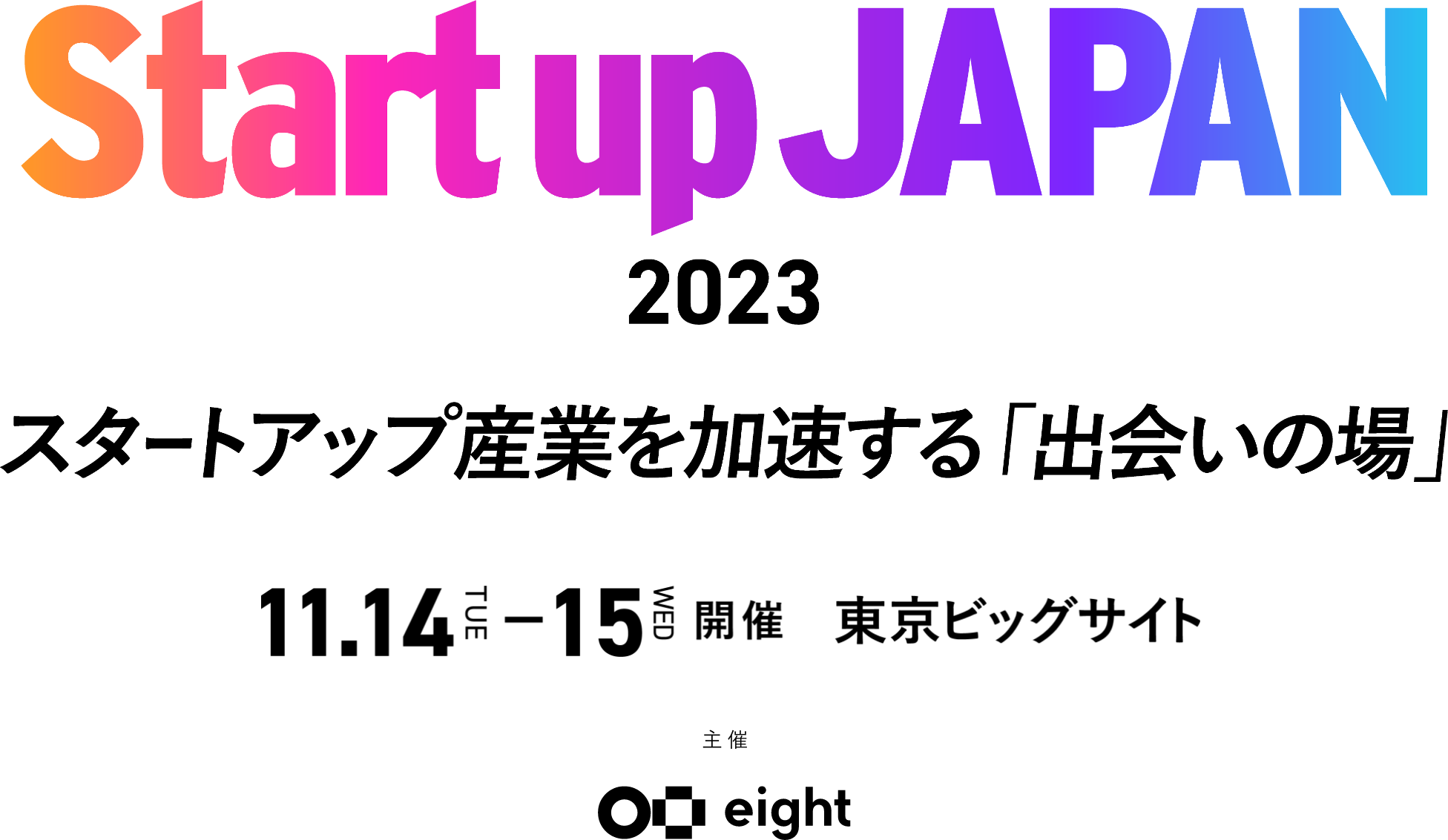 Startup JAPAN 2023 スタートアップ産業を加速する「出会いの場」 11.14 TUE - 11.15 WED 開催 東京ビッグサイト